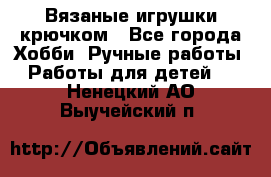 Вязаные игрушки крючком - Все города Хобби. Ручные работы » Работы для детей   . Ненецкий АО,Выучейский п.